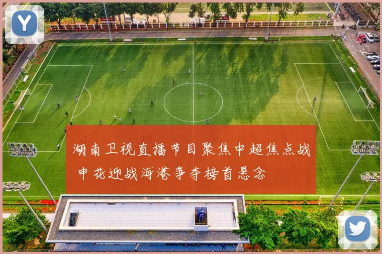 湖南卫视直播节目聚焦中超焦点战 申花迎战海港争夺榜首悬念