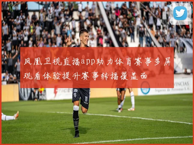 凤凰卫视直播app助力体育赛事多屏观看体验提升赛事转播覆盖面
