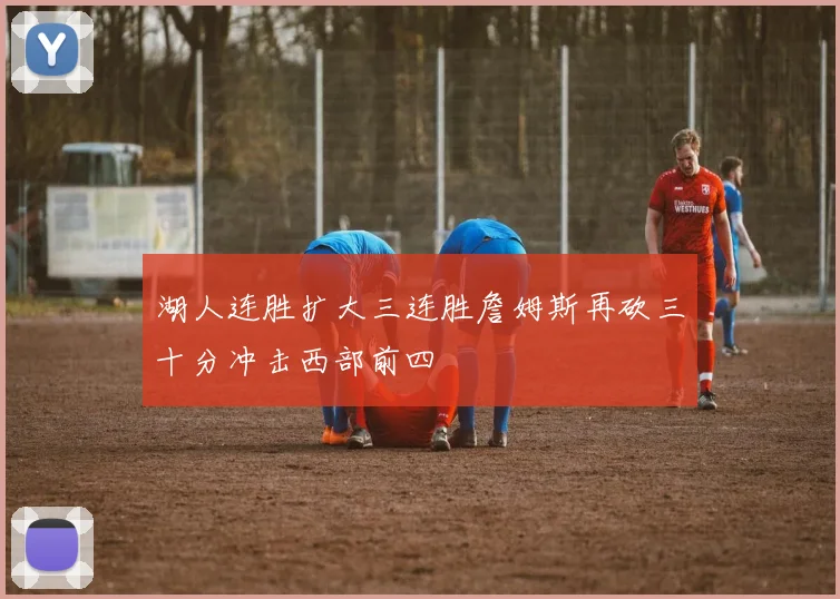 湖人连胜扩大三连胜詹姆斯再砍三十分冲击西部前四