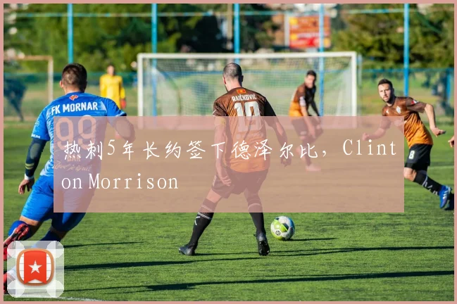 热刺5年长约签下德泽尔比，Clinton Morrison
