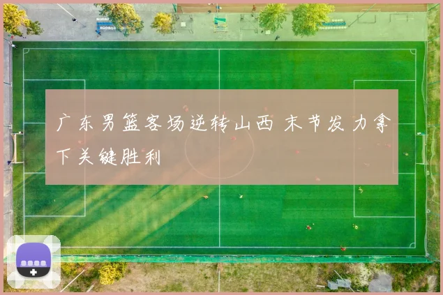 广东男篮客场逆转山西 末节发力拿下关键胜利